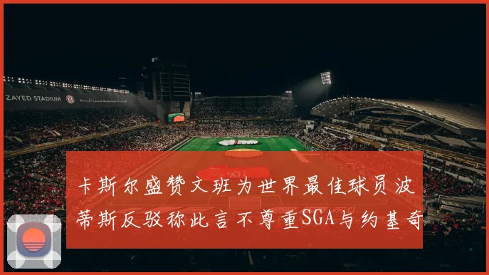 卡斯尔盛赞文班为世界最佳球员波蒂斯反驳称此言不尊重SGA与约基奇