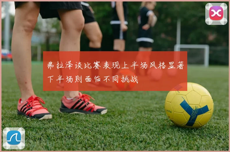 弗拉泽谈比赛表现上半场风格显著下半场则面临不同挑战