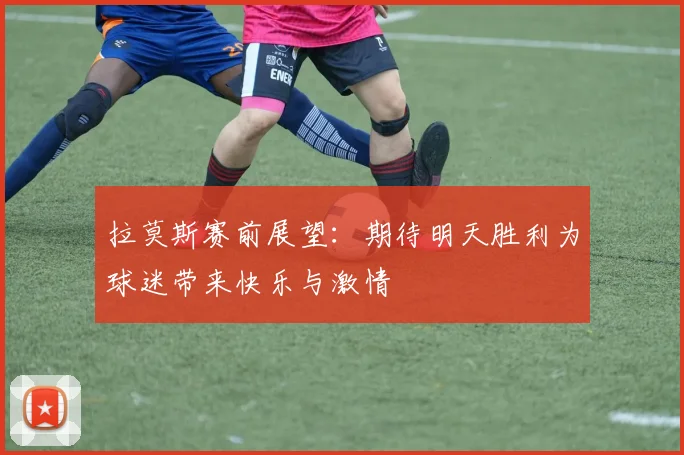 拉莫斯赛前展望：期待明天胜利为球迷带来快乐与激情