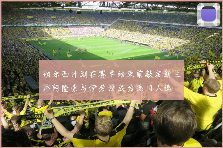 切尔西计划在赛季结束前敲定新主帅阿隆索与伊劳拉成为热门人选