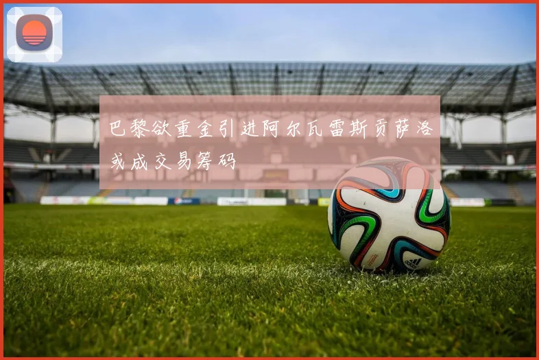 巴黎欲重金引进阿尔瓦雷斯贡萨洛或成交易筹码