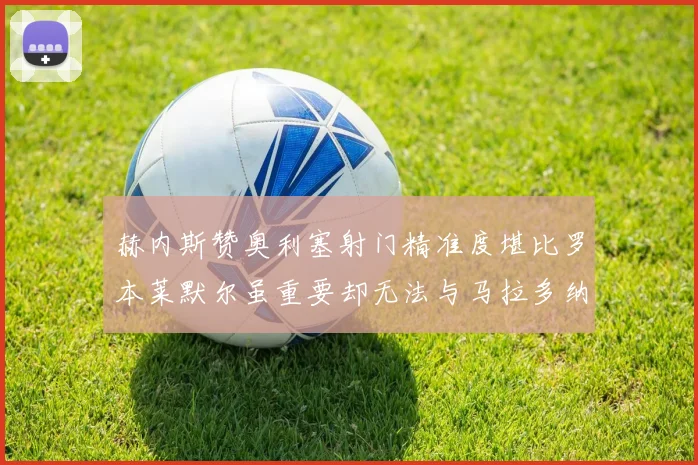 赫内斯赞奥利塞射门精准度堪比罗本莱默尔虽重要却无法与马拉多纳相提并论