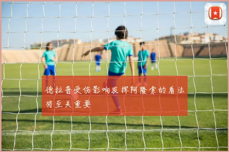 德拉普受伤影响发挥阿隆索的看法将至关重要