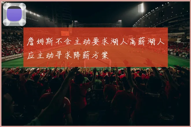 詹姆斯不会主动要求湖人高薪湖人应主动寻求降薪方案