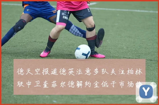 德天空报道德英法意多队关注柏林联中卫奎菲尔德解约金低于市场价值