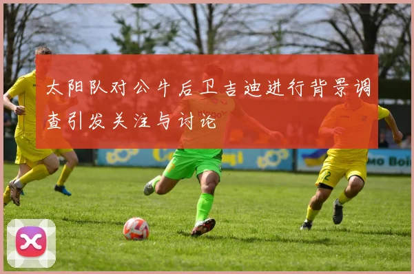 太阳队对公牛后卫吉迪进行背景调查引发关注与讨论