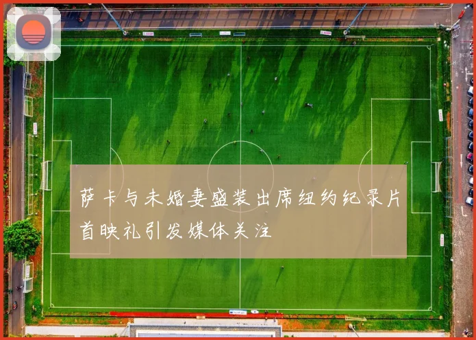 萨卡与未婚妻盛装出席纽约纪录片首映礼引发媒体关注
