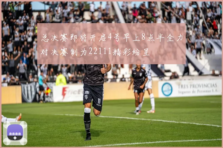 总决赛即将开启4号早上8点半全力对决赛制为22111精彩纷呈