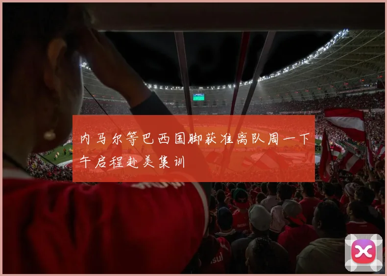 内马尔等巴西国脚获准离队周一下午启程赴美集训